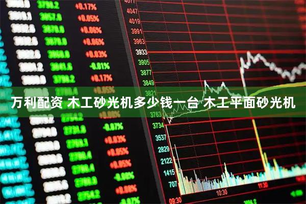 万利配资 木工砂光机多少钱一台 木工平面砂光机