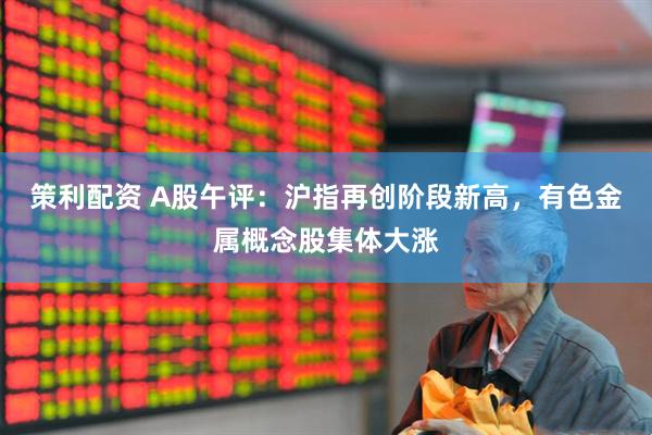 策利配资 A股午评：沪指再创阶段新高，有色金属概念股集体大涨