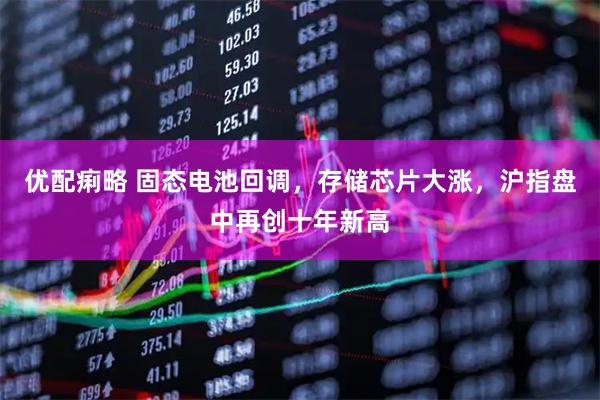 优配痢略 固态电池回调，存储芯片大涨，沪指盘中再创十年新高