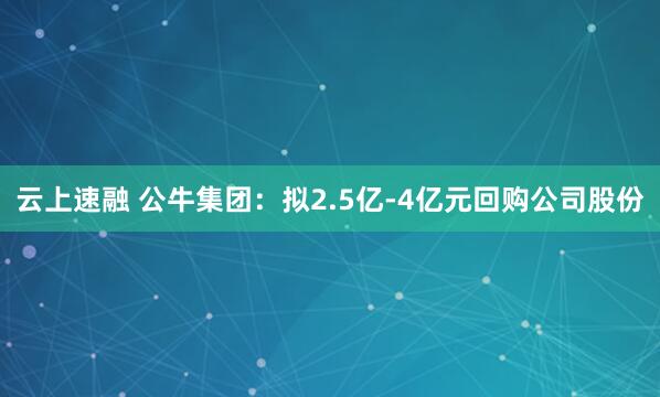 云上速融 公牛集团：拟2.5亿-4亿元回购公司股份