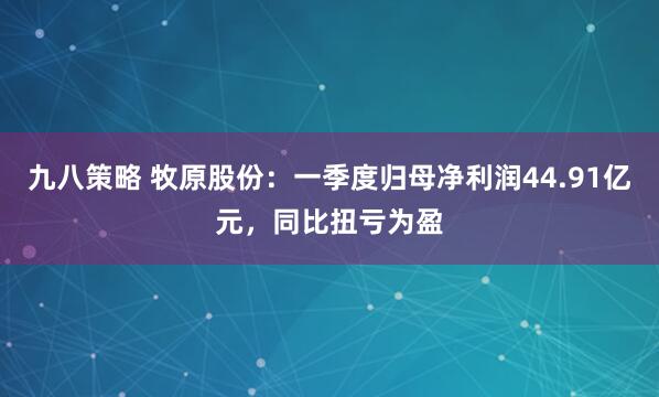 九八策略 牧原股份：一季度归母净利润44.91亿元，同比扭亏为盈