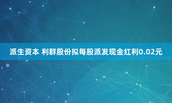 派生资本 利群股份拟每股派发现金红利0.02元