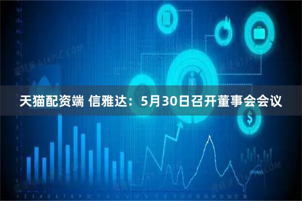 天猫配资端 信雅达：5月30日召开董事会会议