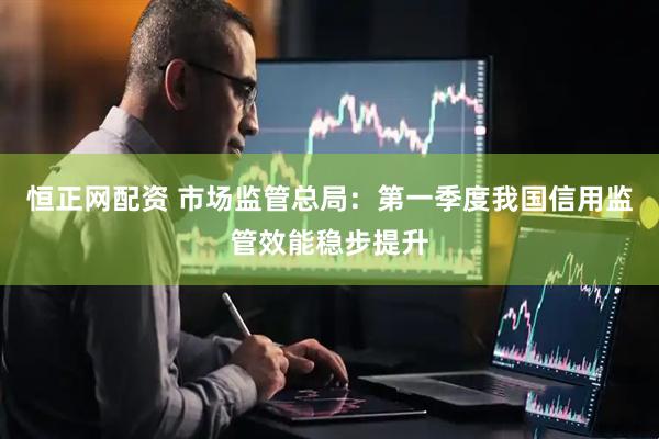 恒正网配资 市场监管总局：第一季度我国信用监管效能稳步提升