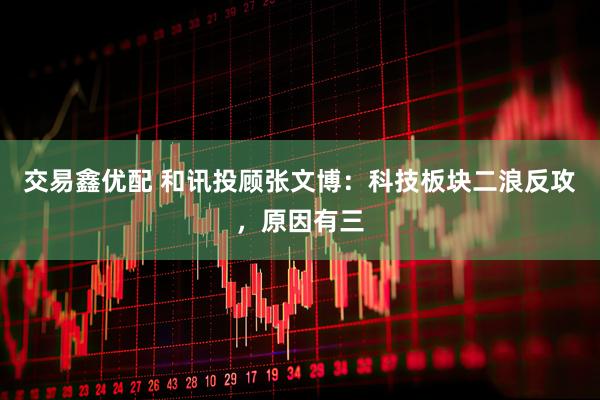 交易鑫优配 和讯投顾张文博：科技板块二浪反攻，原因有三
