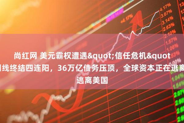 尚红网 美元霸权遭遇"信任危机"！周线终结四连阳，36万亿债务压顶，全球资本正在逃离美国