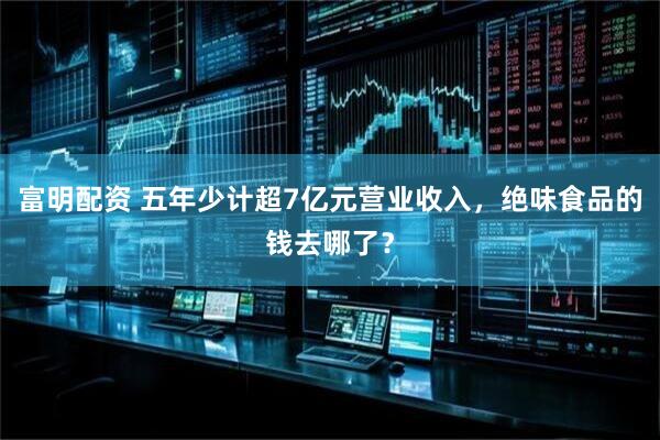 富明配资 五年少计超7亿元营业收入，绝味食品的钱去哪了？