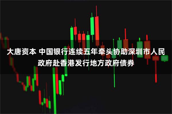 大唐资本 中国银行连续五年牵头协助深圳市人民政府赴香港发行地方政府债券