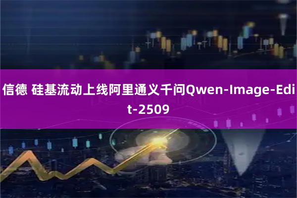 信德 硅基流动上线阿里通义千问Qwen-Image-Edit-2509