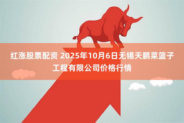 红涨股票配资 2025年10月6日无锡天鹏菜篮子工程有限公司价格行情
