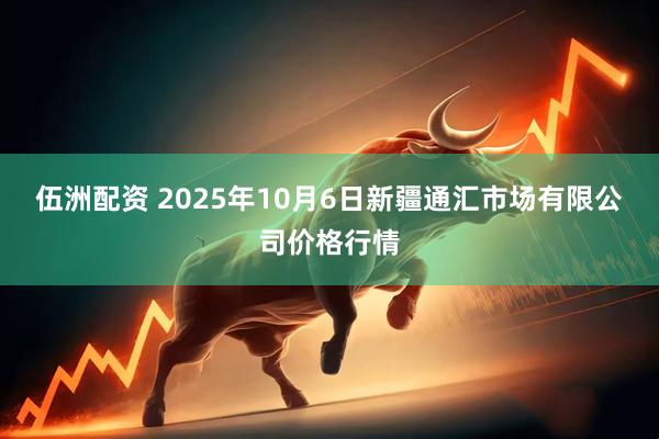 伍洲配资 2025年10月6日新疆通汇市场有限公司价格行情