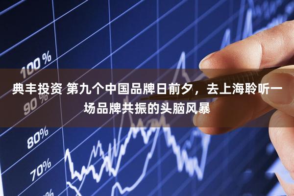 典丰投资 第九个中国品牌日前夕，去上海聆听一场品牌共振的头脑风暴