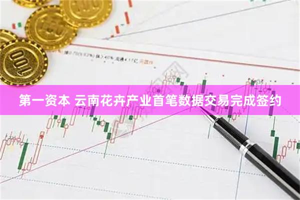 第一资本 云南花卉产业首笔数据交易完成签约