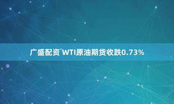 广盛配资 WTI原油期货收跌0.73%