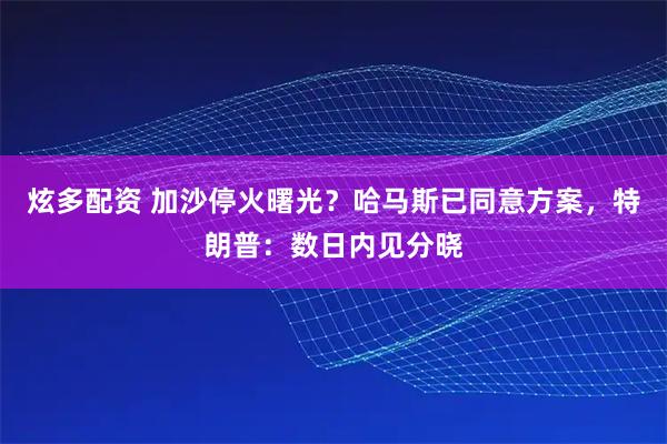 炫多配资 加沙停火曙光?哈马斯已同意方案,特朗普:数日内见分晓