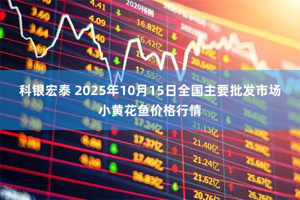 科银宏泰 2025年10月15日全国主要批发市场小黄花鱼价格行情