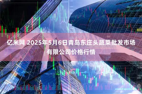亿米网 2025年5月6日青岛东庄头蔬菜批发市场有限公司价格行情