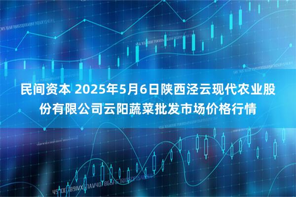 民间资本 2025年5月6日陕西泾云现代农业股份有限公司云阳蔬菜批发市场价格行情