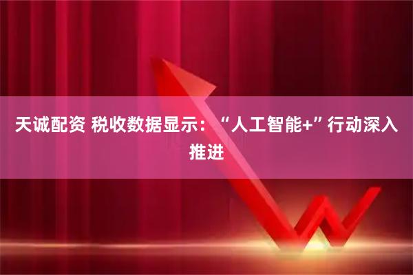 天诚配资 税收数据显示:“人工智能+”行动深入推进