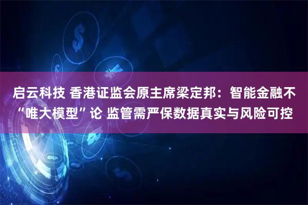 启云科技 香港证监会原主席梁定邦：智能金融不“唯大模型”论 监管需严保数据真实与风险可控