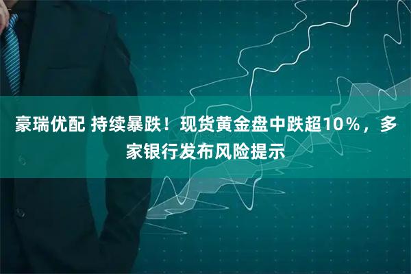 豪瑞优配 持续暴跌！现货黄金盘中跌超10％，多家银行发布风险提示