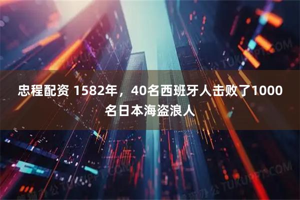 忠程配资 1582年，40名西班牙人击败了1000名日本海盗浪人