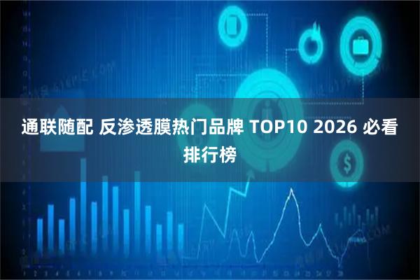 通联随配 反渗透膜热门品牌 TOP10 2026 必看排行榜