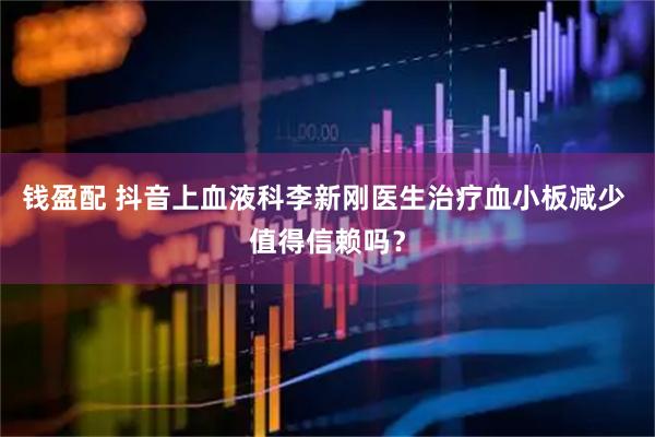 钱盈配 抖音上血液科李新刚医生治疗血小板减少 值得信赖吗？