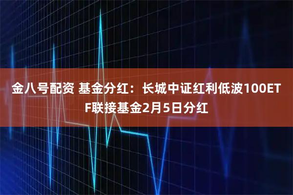 金八号配资 基金分红:长城中证红利低波100ETF联接基金2月5日分红