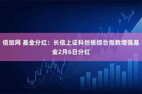 倍加网 基金分红：长信上证科创板综合指数增强基金2月6日分红
