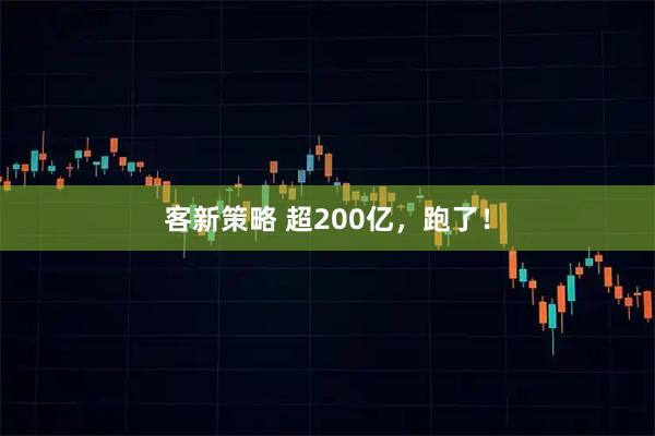 客新策略 超200亿,跑了!
