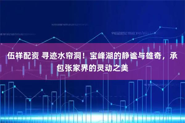 伍祥配资 寻迹水帘洞!宝峰湖的静谧与雄奇,承包张家界的灵动之美