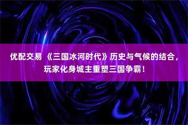 优配交易 《三国冰河时代》历史与气候的结合,玩家化身城主重塑三国争霸!