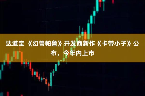 达道宝 《幻兽帕鲁》开发商新作《卡带小子》公布,今年内上市