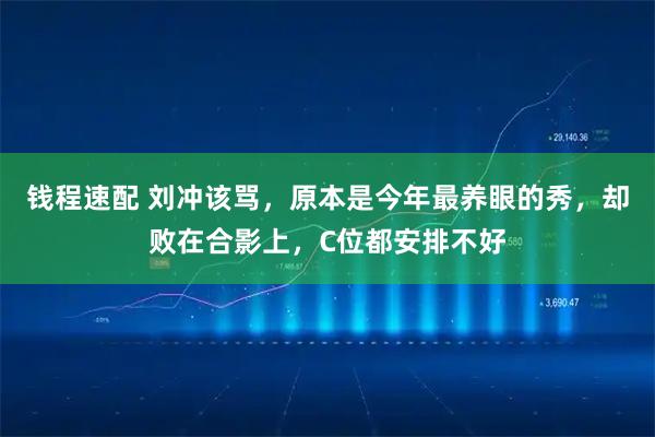 钱程速配 刘冲该骂,原本是今年最养眼的秀,却败在合影上,C位都安排不好