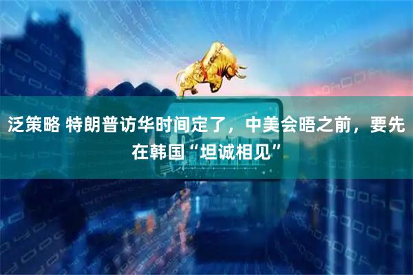 泛策略 特朗普访华时间定了，中美会晤之前，要先在韩国“坦诚相见”