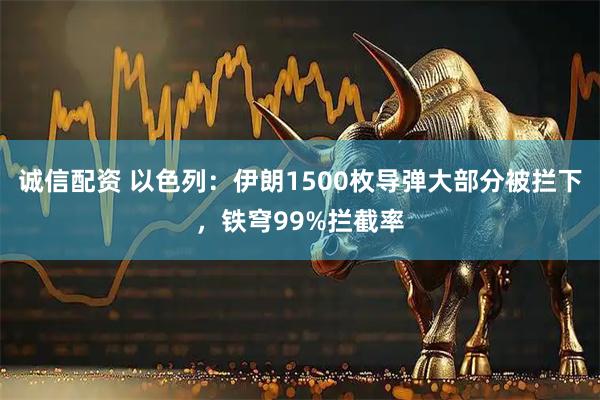诚信配资 以色列：伊朗1500枚导弹大部分被拦下，铁穹99%拦截率