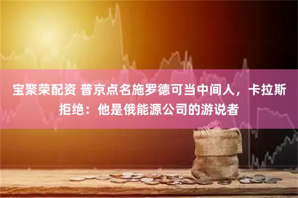 宝聚荣配资 普京点名施罗德可当中间人，卡拉斯拒绝：他是俄能源公司的游说者