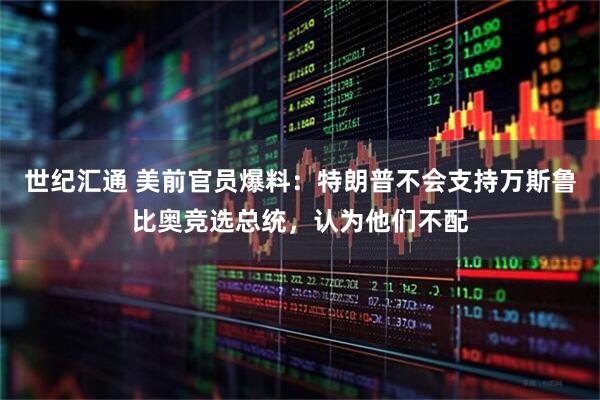 世纪汇通 美前官员爆料：特朗普不会支持万斯鲁比奥竞选总统，认为他们不配