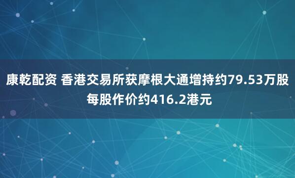 康乾配资 香港交易所获摩根大通增持约79.53万股 每股作价约416.2港元