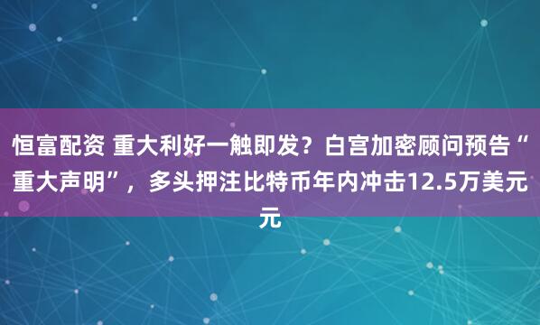 恒富配资 重大利好一触即发？白宫加密顾问预告“重大声明”，多头押注比特币年内冲击12.5万美元