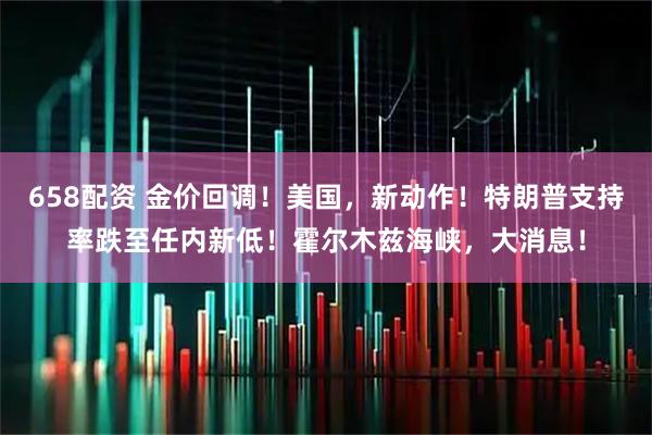 658配资 金价回调！美国，新动作！特朗普支持率跌至任内新低！霍尔木兹海峡，大消息！