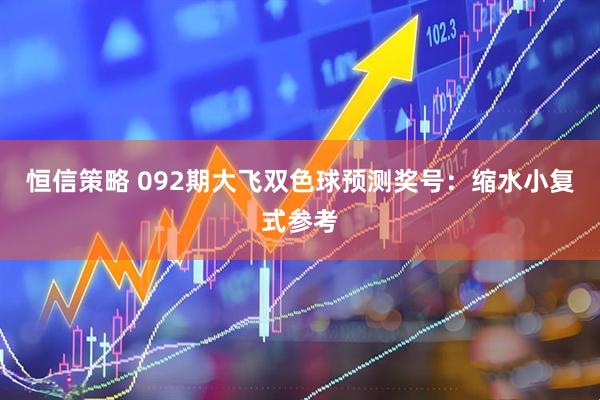 恒信策略 092期大飞双色球预测奖号：缩水小复式参考