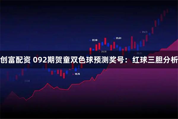 创富配资 092期贺童双色球预测奖号:红球三胆分析