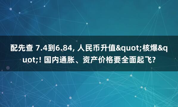 配先查 7.4到6.84, 人民币升值"核爆"! 国内通胀、资产价格要全面起飞?