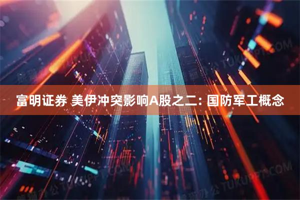 富明证券 美伊冲突影响A股之二: 国防军工概念
