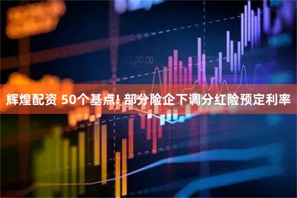 辉煌配资 50个基点! 部分险企下调分红险预定利率
