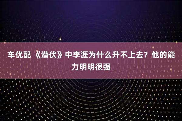 车优配 《潜伏》中李涯为什么升不上去？他的能力明明很强