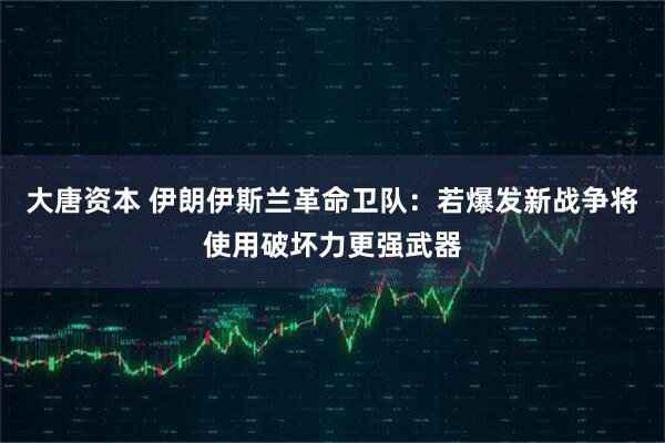 大唐资本 伊朗伊斯兰革命卫队：若爆发新战争将使用破坏力更强武器