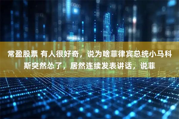 常盈股票 有人很好奇，说为啥菲律宾总统小马科斯突然怂了，居然连续发表讲话，说菲